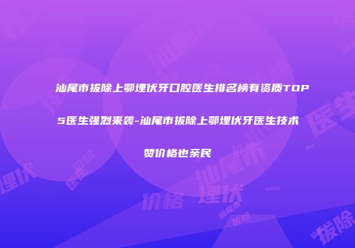 汕尾市拔除上鄂埋伏牙口腔医生排名榜有资质TOP5医生强烈来袭-汕尾市拔除上鄂埋伏牙医生技术赞价格也亲民