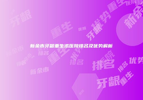 新余市牙龈重生术医院排名及优势解析