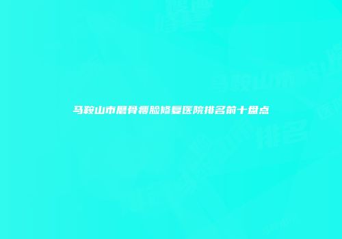 马鞍山市磨骨瘦脸修复医院排名前十盘点