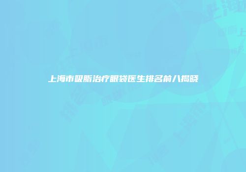 上海市吸脂治疗眼袋医生排名前八揭晓