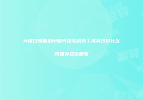 大理白族自治州激光祛除眼袋手术高性价比医院推荐及价目表