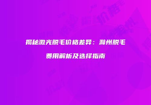 揭秘激光脱毛价格差异：滁州脱毛费用解析及选择指南