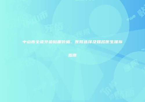 中山市全瓷牙齿贴面价格、医院选择及知名医生推荐指南