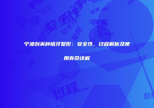 宁波创英种植牙整形：安全性、过程解析及使用寿命详解