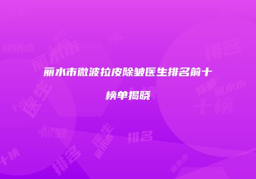 丽水市微波拉皮除皱医生排名前十榜单揭晓