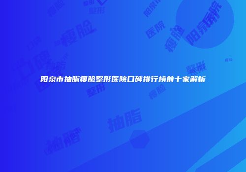 阳泉市抽脂瘦脸整形医院口碑排行榜前十家解析