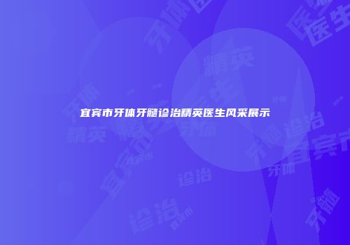 宜宾市牙体牙髓诊治精英医生风采展示