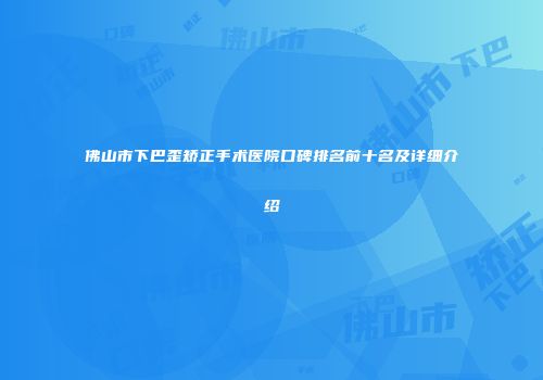 佛山市下巴歪矫正手术医院口碑排名前十名及详细介绍