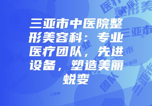 三亚市中医院整形美容科：专业医疗团队，先进设备，塑造美丽蜕变