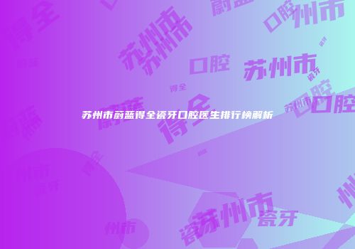 苏州市蔚蓝得全瓷牙口腔医生排行榜解析