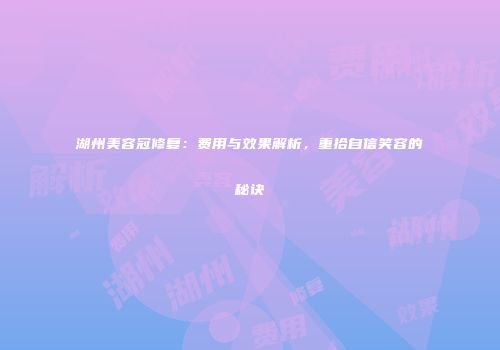 湖州美容冠修复：费用与效果解析，重拾自信笑容的秘诀
