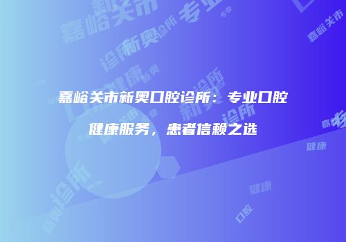 嘉峪关市新奥口腔诊所：专业口腔健康服务，患者信赖之选