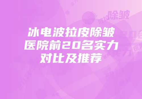 冰电波拉皮除皱医院前20名实力对比及推荐