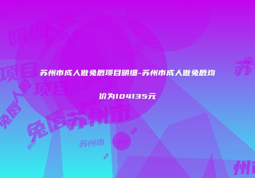 苏州市成人做兔唇项目明细-苏州市成人做兔唇均价为104135元