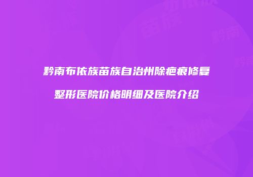 黔南布依族苗族自治州除疤痕修复整形医院价格明细及医院介绍