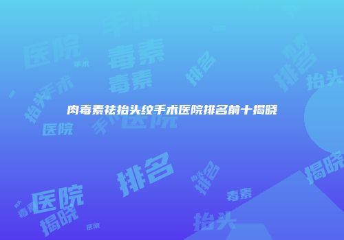 肉毒素祛抬头纹手术医院排名前十揭晓