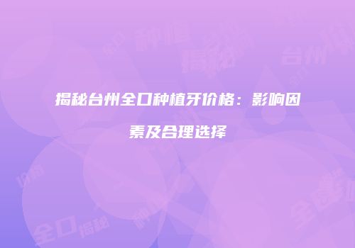 揭秘台州全口种植牙价格：影响因素及合理选择