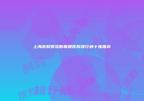 上海市射频溶脂瘦腿医院排行榜十强推荐