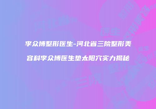 李众博整形医生-河北省三院整形美容科李众博医生垫太阳穴实力揭秘