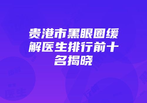 贵港市黑眼圈缓解医生排行前十名揭晓