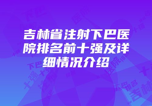 吉林省注射下巴医院排名前十强及详细情况介绍