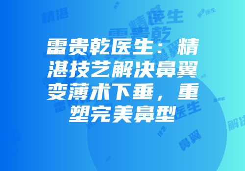 雷贵乾医生：精湛技艺解决鼻翼变薄术下垂，重塑完美鼻型