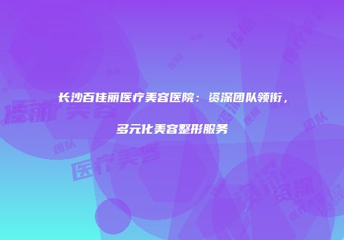 长沙百佳丽医疗美容医院：资深团队领衔，多元化美容整形服务
