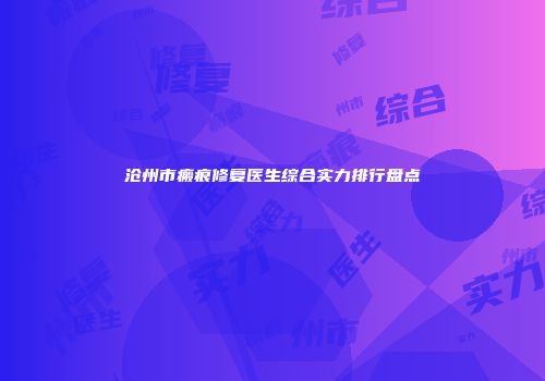 沧州市瘢痕修复医生综合实力排行盘点