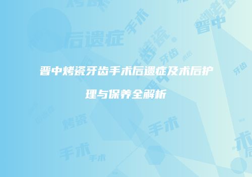 晋中烤瓷牙齿手术后遗症及术后护理与保养全解析
