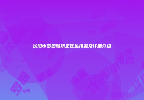 沈阳市罗圈腿矫正医生排名及详细介绍