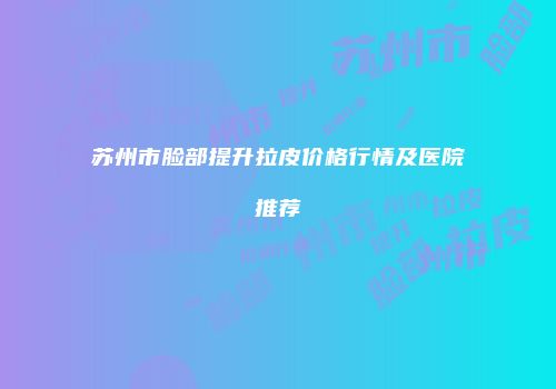 苏州市脸部提升拉皮价格行情及医院推荐