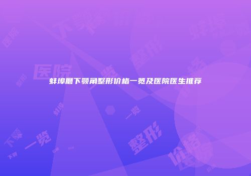 蚌埠磨下颚角整形价格一览及医院医生推荐