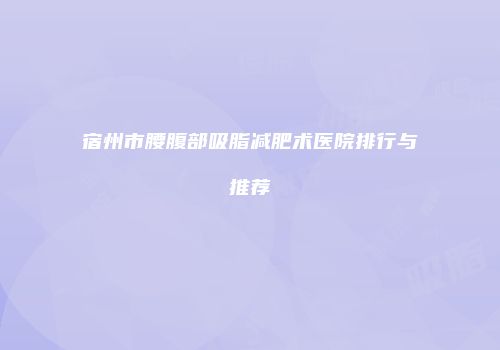 宿州市腰腹部吸脂减肥术医院排行与推荐