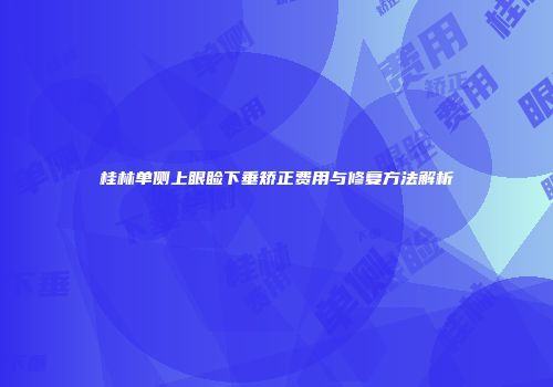 桂林单侧上眼睑下垂矫正费用与修复方法解析