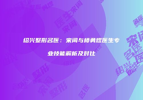绍兴整形名医：宋闲与楼勇煜医生专业技能解析及对比