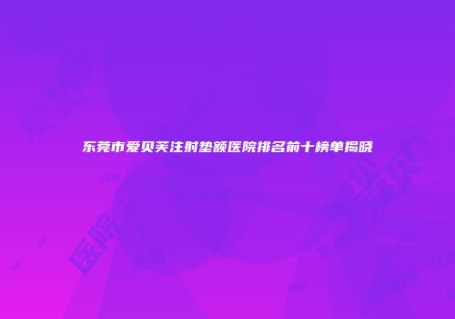 东莞市爱贝芙注射垫额医院排名前十榜单揭晓
