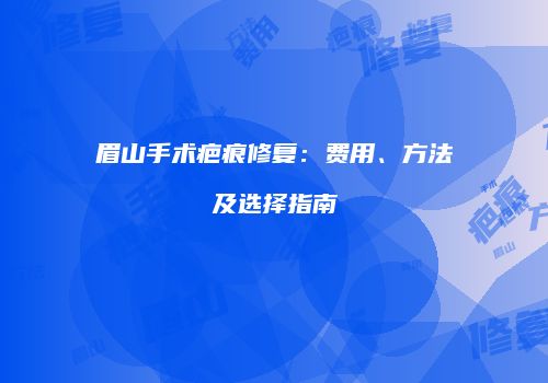 眉山手术疤痕修复：费用、方法及选择指南