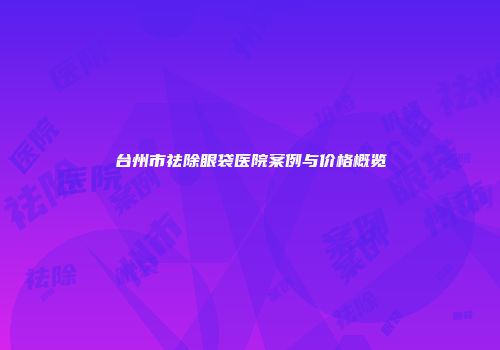 台州市祛除眼袋医院案例与价格概览