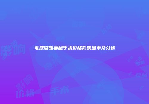 电波溶脂瘦脸手术价格影响因素及分析