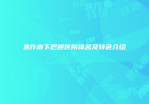焦作市下巴翘医院排名及特色介绍