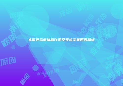 本溪牙齿嵌体副作用及牙齿变黄原因解析