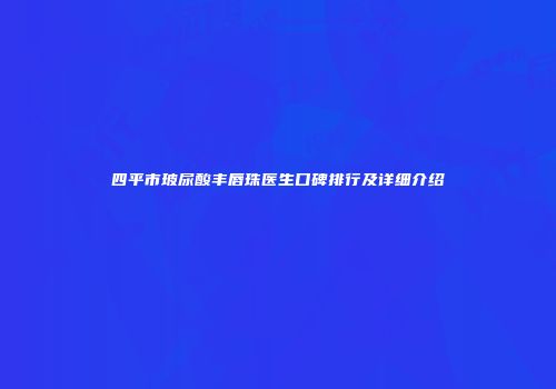 四平市玻尿酸丰唇珠医生口碑排行及详细介绍