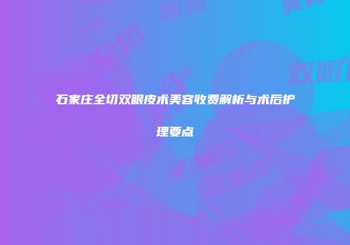 石家庄全切双眼皮术美容收费解析与术后护理要点