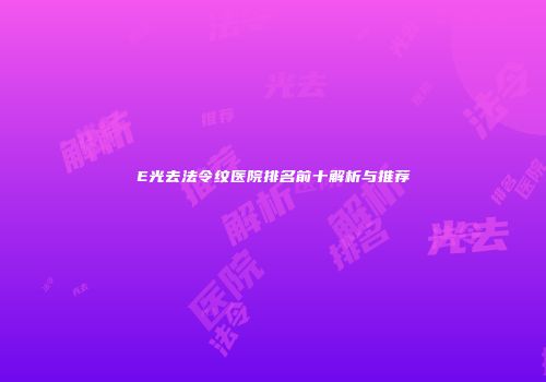 E光去法令纹医院排名前十解析与推荐