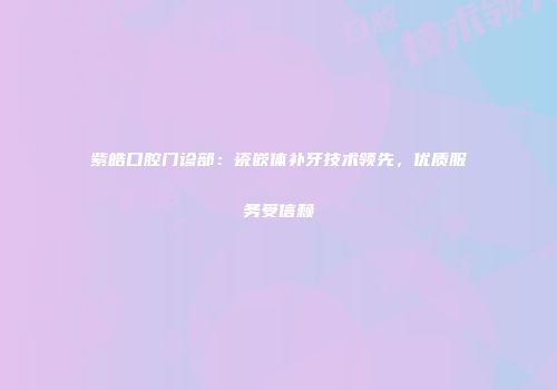 紫皓口腔门诊部：瓷嵌体补牙技术领先，优质服务受信赖