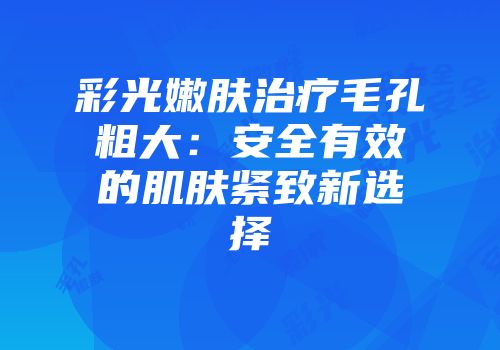 彩光嫩肤治疗毛孔粗大：安全有效的肌肤紧致新选择