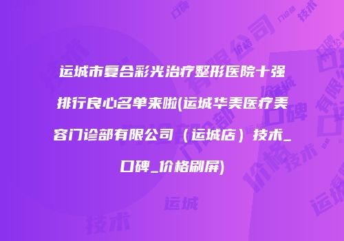 运城市复合彩光治疗整形医院十强排行良心名单来啦(运城华美医疗美容门诊部有限公司（运城店）技术_口碑_价格刷屏)