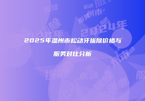 2025年温州市松动牙拔除价格与服务对比分析