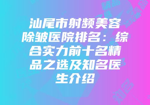 汕尾市射频美容除皱医院排名：综合实力前十名精品之选及知名医生介绍