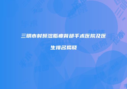 三明市射频溶脂瘦背部手术医院及医生排名揭晓
